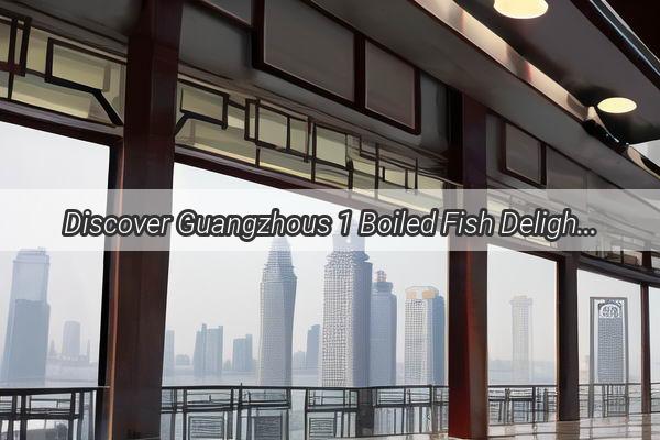 Discover Guangzhous 1 Boiled Fish Delight A Culinary Journey to Unmatched Flavors